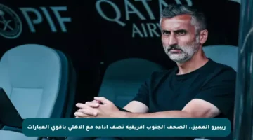 ريبيرو المميز.. الصحف الجنوب أفريقية تصف أداءه مع الأهلي بأقوى العبارات